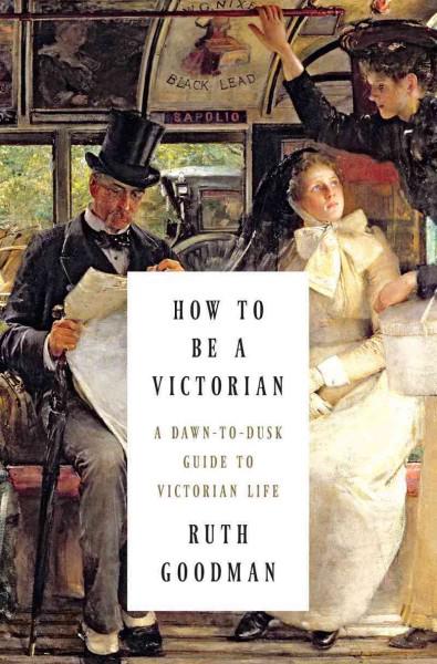 How To Be A Victorian: A Dawn-To-Dusk Guide To Victorian Life