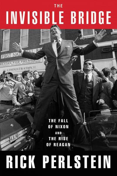 The Invisible Bridge: The Fall Of Nixon And The Rise Of Reagan