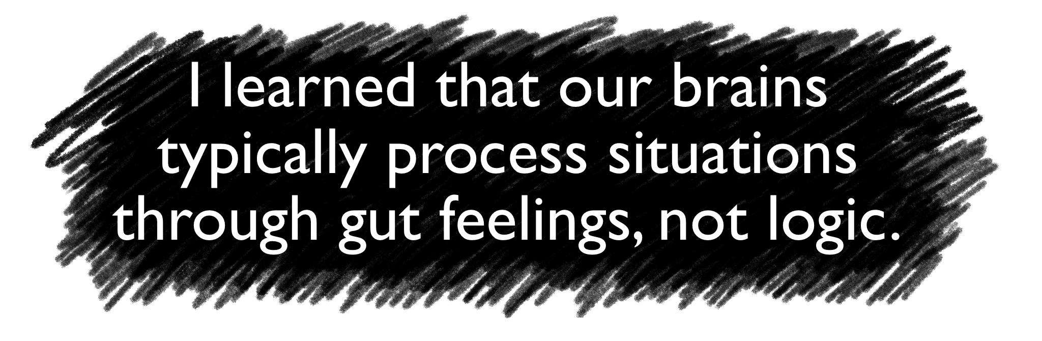 I learned that our brains typically process situations through gut feelings, not logic.
