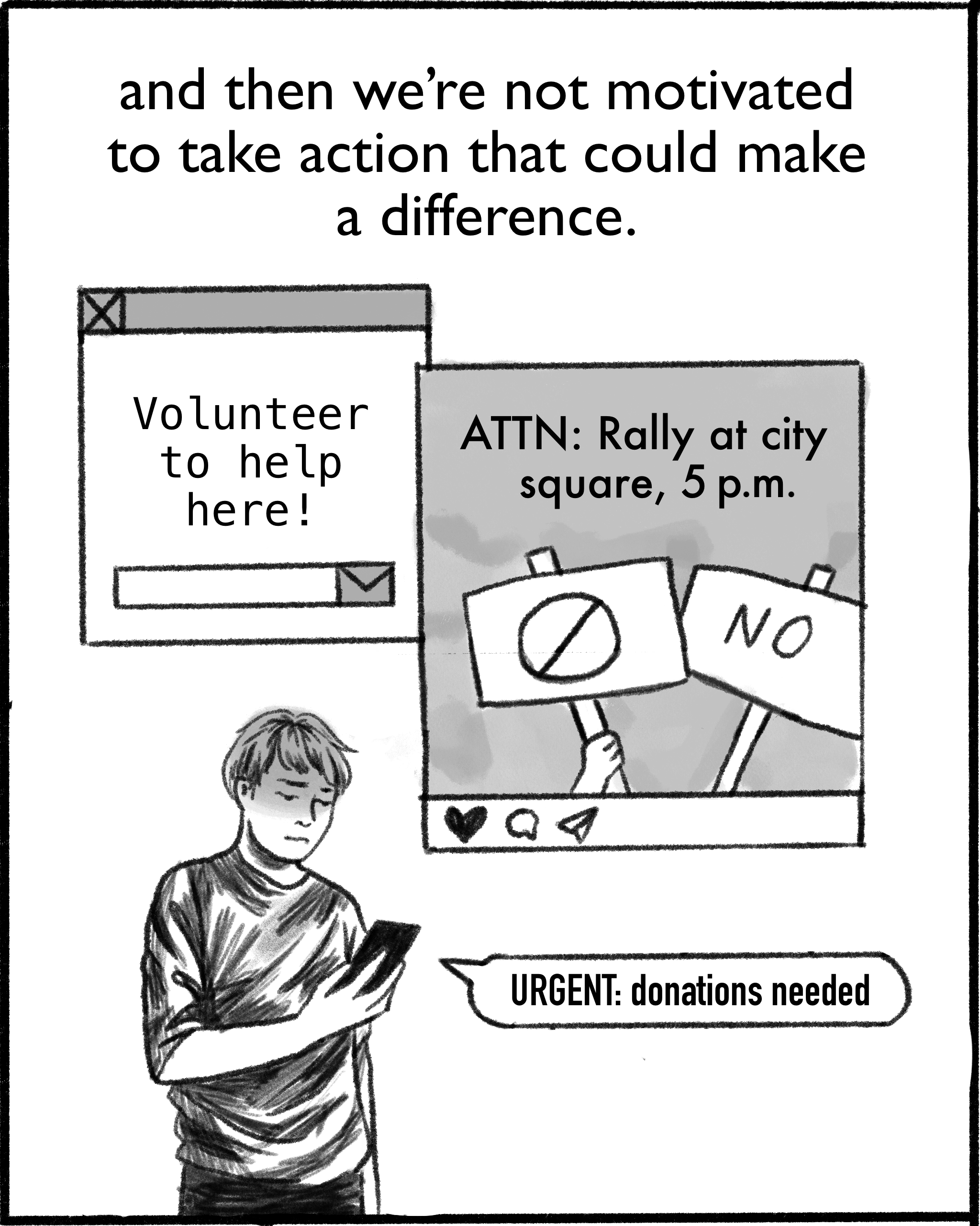 and then we’re not motivated to take action that could make a difference. [Image description: Connie stands surrounded by pop-ups that read: 'Volunteer to help here!' 'ATTN: Rally at city square, 5p.m.' 'URGENT: donations needed']