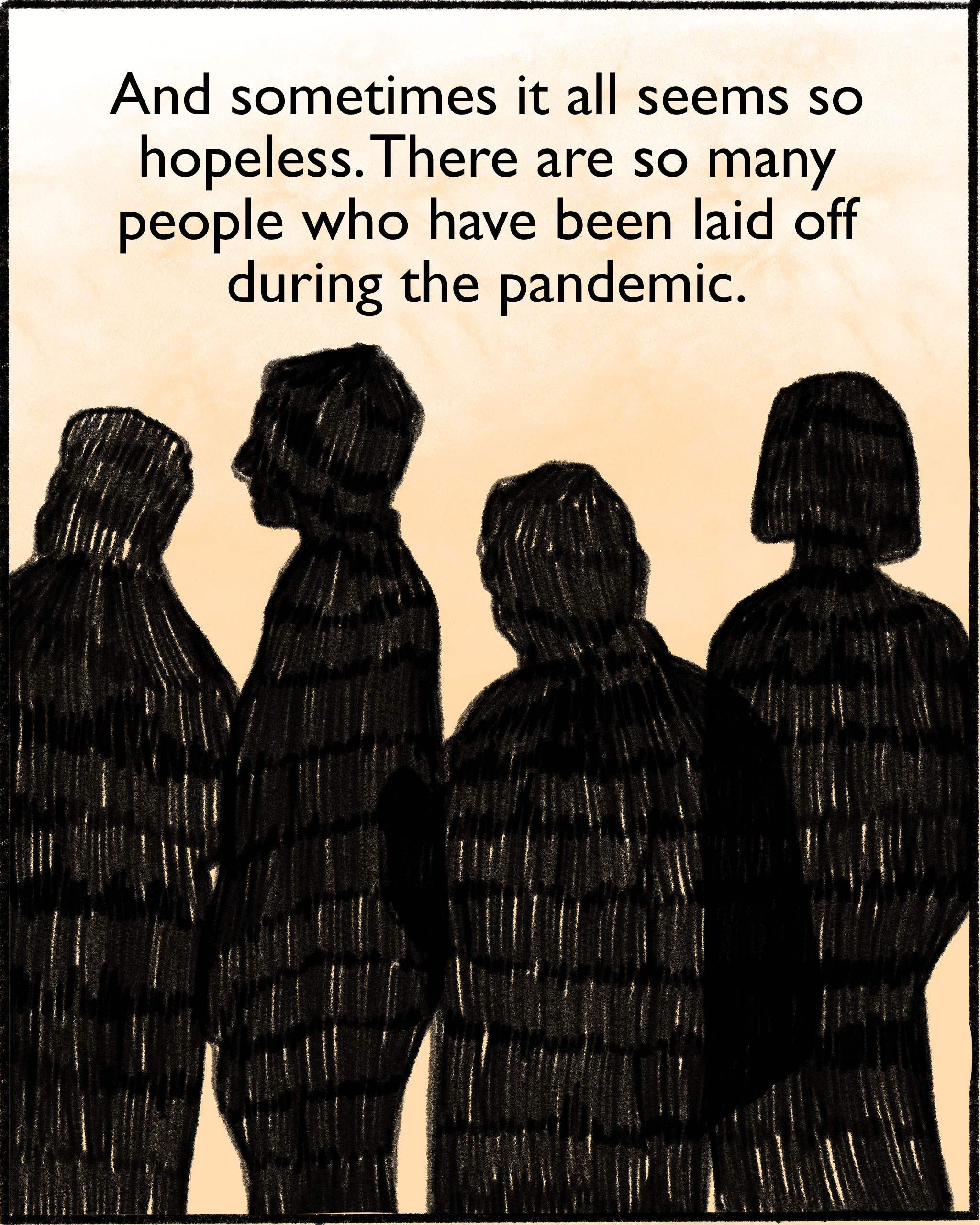 And sometimes it all seems so hopeless. There are so many people who have been laid off during the pandemic.