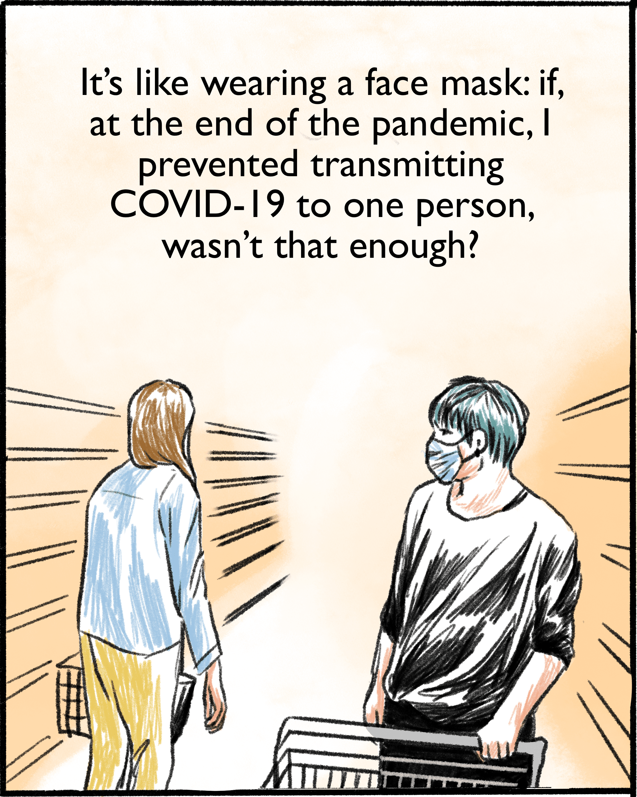 It’s like wearing a face mask: If, at the end of all the pandemic, I prevented transmitting COVID-19 to one person, wasn’t that enough? 