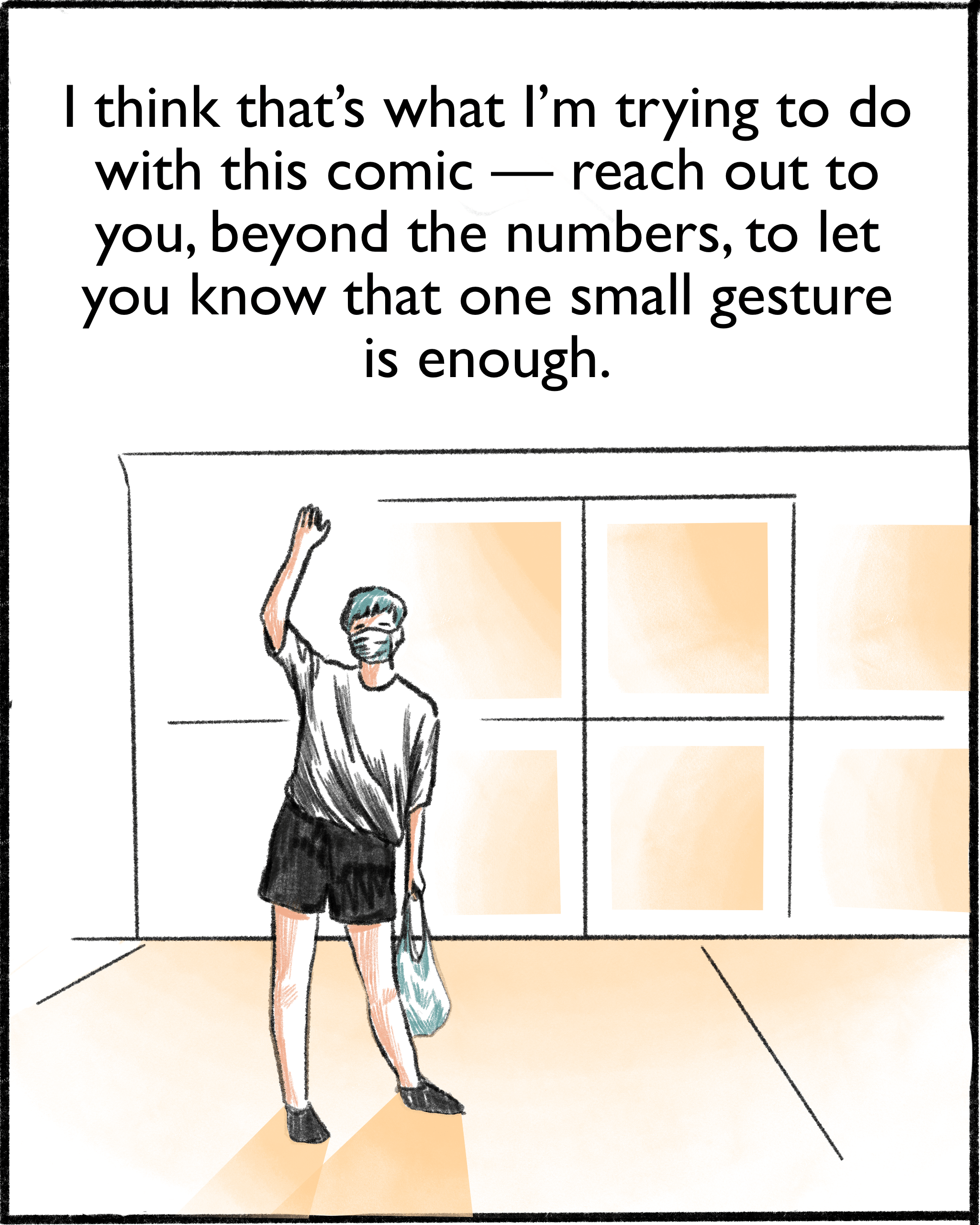 I think that’s what I’m trying to do with this comic — reach out to you, beyond the numbers, to let you know that one small gesture is enough. 