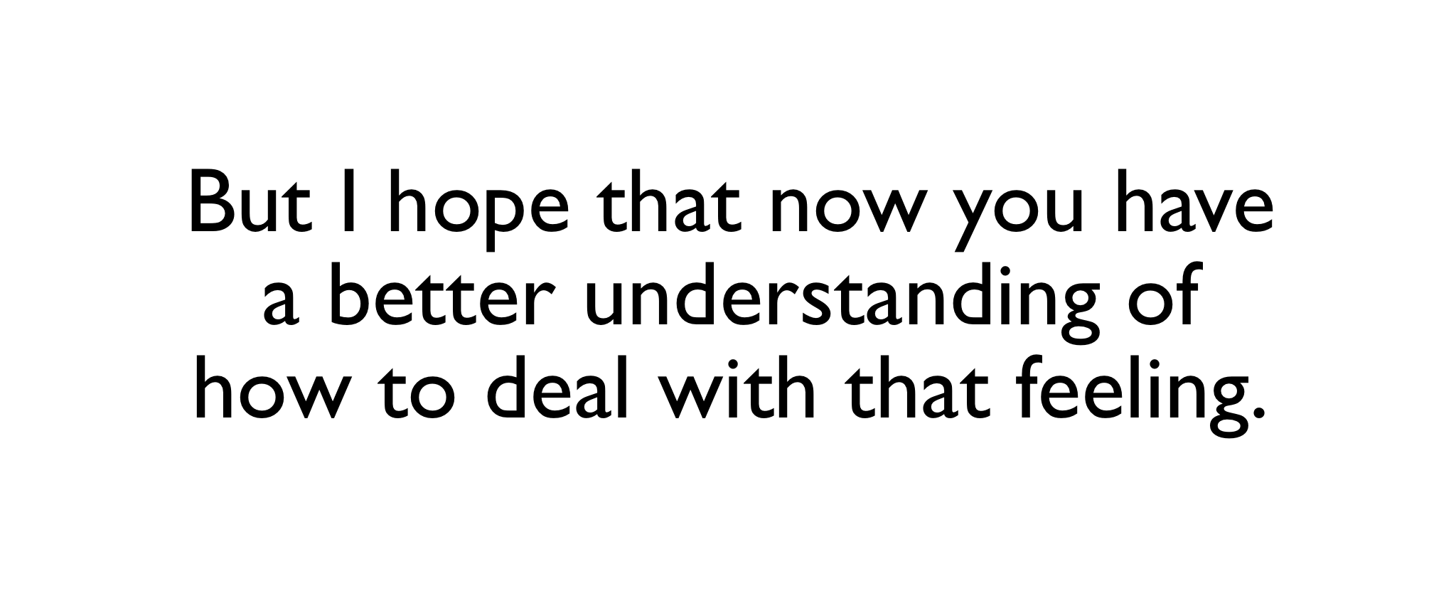 But I hope that now you have a better understanding of how to deal with that feeling. 